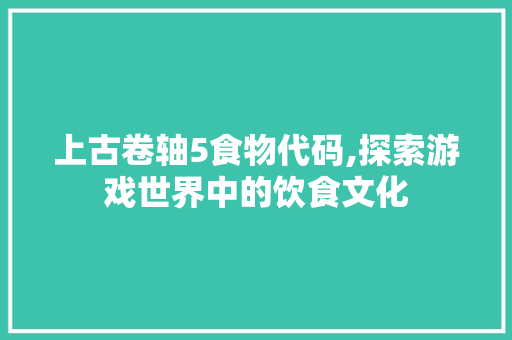 上古卷轴5食物代码,探索游戏世界中的饮食文化