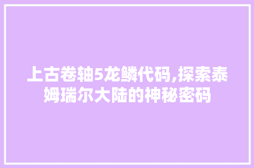 上古卷轴5龙鳞代码,探索泰姆瑞尔大陆的神秘密码