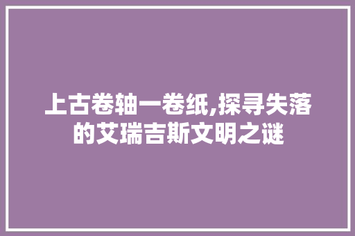 上古卷轴一卷纸,探寻失落的艾瑞吉斯文明之谜