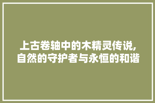 上古卷轴中的木精灵传说,自然的守护者与永恒的和谐