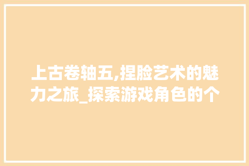 上古卷轴五,捏脸艺术的魅力之旅_探索游戏角色的个性化塑造之路