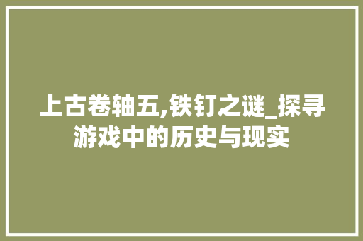 上古卷轴五,铁钉之谜_探寻游戏中的历史与现实