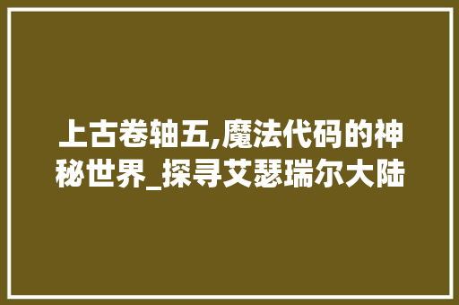 上古卷轴五,魔法代码的神秘世界_探寻艾瑟瑞尔大陆的魔法奥秘