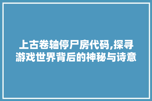 上古卷轴停尸房代码,探寻游戏世界背后的神秘与诗意