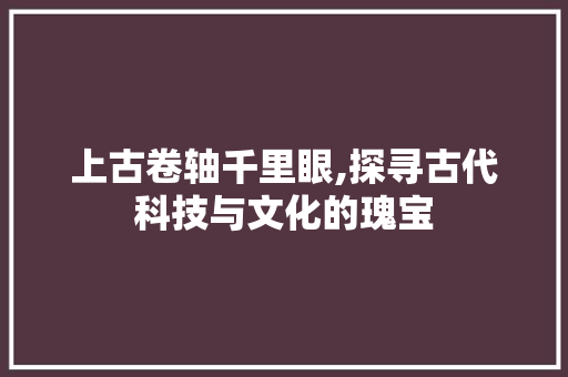 上古卷轴千里眼,探寻古代科技与文化的瑰宝