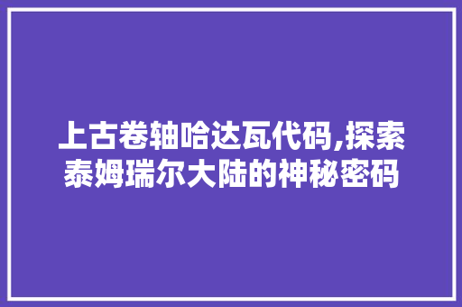 上古卷轴哈达瓦代码,探索泰姆瑞尔大陆的神秘密码