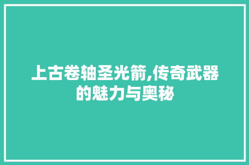 上古卷轴圣光箭,传奇武器的魅力与奥秘