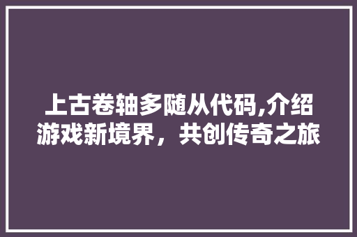 上古卷轴多随从代码,介绍游戏新境界，共创传奇之旅