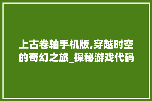 上古卷轴手机版,穿越时空的奇幻之旅_探秘游戏代码背后的世界