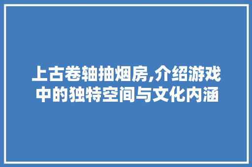 上古卷轴抽烟房,介绍游戏中的独特空间与文化内涵