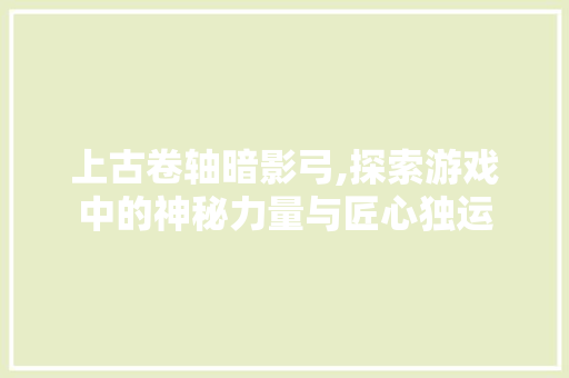 上古卷轴暗影弓,探索游戏中的神秘力量与匠心独运