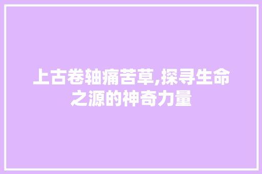 上古卷轴痛苦草,探寻生命之源的神奇力量