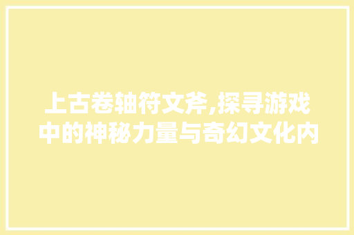 上古卷轴符文斧,探寻游戏中的神秘力量与奇幻文化内涵