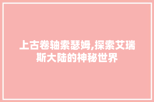 上古卷轴索瑟姆,探索艾瑞斯大陆的神秘世界