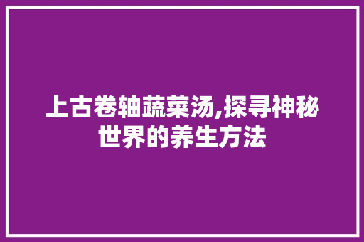 上古卷轴蔬菜汤,探寻神秘世界的养生方法