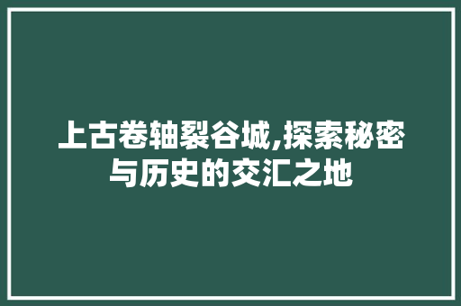 上古卷轴裂谷城,探索秘密与历史的交汇之地