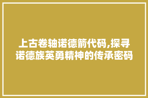 上古卷轴诺德箭代码,探寻诺德族英勇精神的传承密码