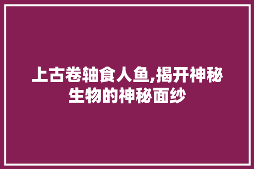 上古卷轴食人鱼,揭开神秘生物的神秘面纱