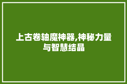 上古卷轴魔神器,神秘力量与智慧结晶