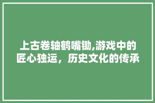 上古卷轴鹤嘴锄,游戏中的匠心独运，历史文化的传承载体