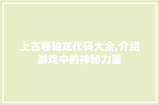 上古卷轴龙代码大全,介绍游戏中的神秘力量