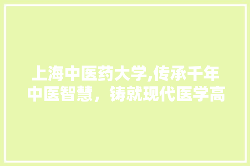 上海中医药大学,传承千年中医智慧，铸就现代医学高峰