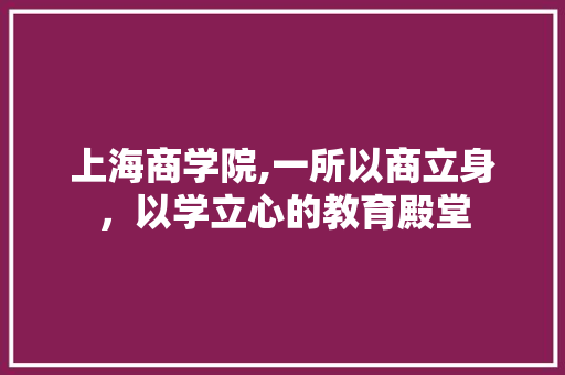 上海商学院,一所以商立身，以学立心的教育殿堂