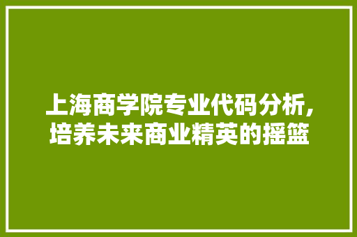 上海商学院专业代码分析,培养未来商业精英的摇篮