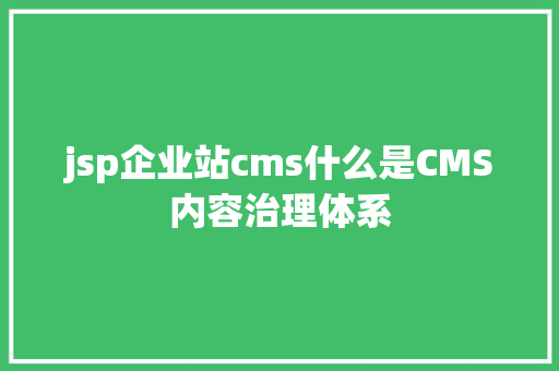 jsp企业站cms什么是CMS内容治理体系