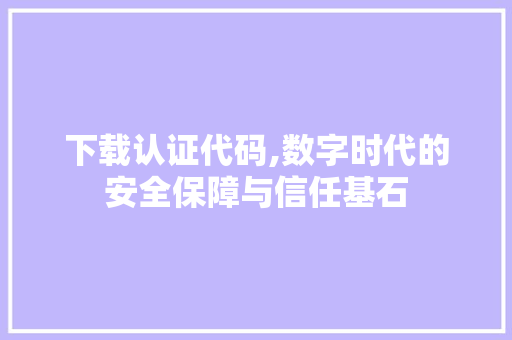 下载认证代码,数字时代的安全保障与信任基石