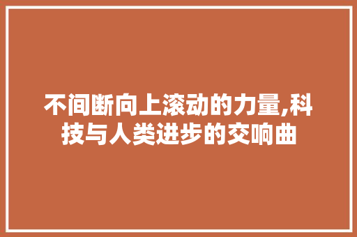 不间断向上滚动的力量,科技与人类进步的交响曲