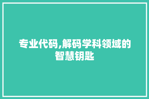 专业代码,解码学科领域的智慧钥匙