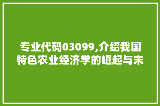 专业代码03099,介绍我国特色农业经济学的崛起与未来