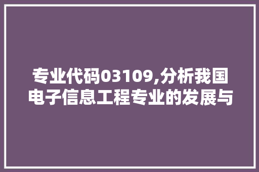 专业代码03109,分析我国电子信息工程专业的发展与挑战