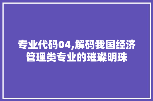 专业代码04,解码我国经济管理类专业的璀璨明珠