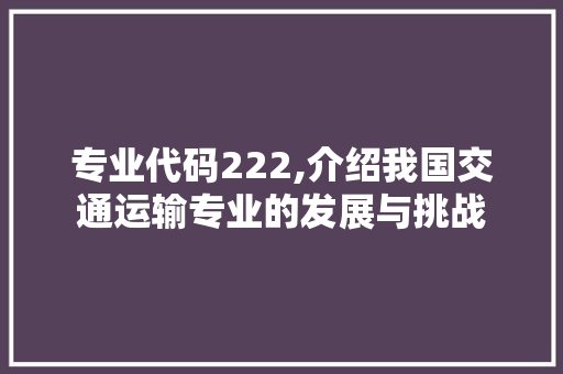 专业代码222,介绍我国交通运输专业的发展与挑战