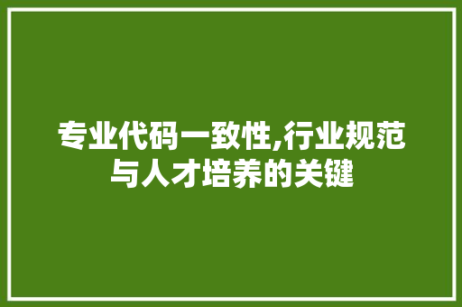 专业代码一致性,行业规范与人才培养的关键