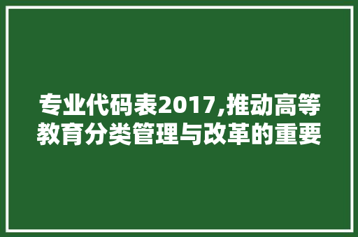 专业代码表2017,推动高等教育分类管理与改革的重要依据