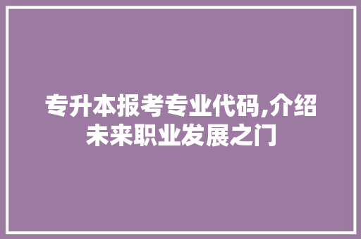 专升本报考专业代码,介绍未来职业发展之门