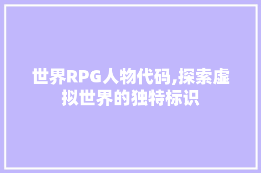 世界RPG人物代码,探索虚拟世界的独特标识