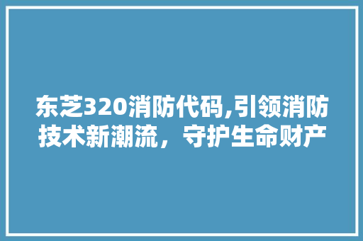 东芝320消防代码,引领消防技术新潮流，守护生命财产安全