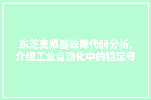 东芝变频器故障代码分析,介绍工业自动化中的稳定守护者