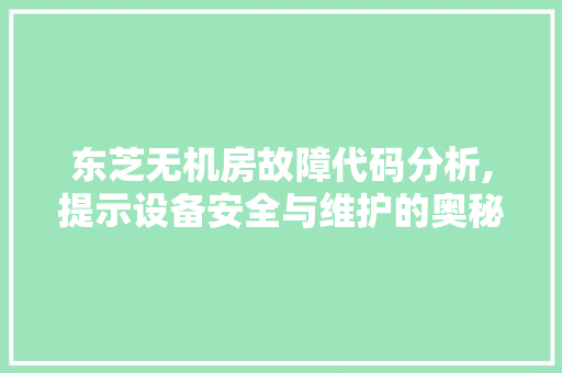 东芝无机房故障代码分析,提示设备安全与维护的奥秘