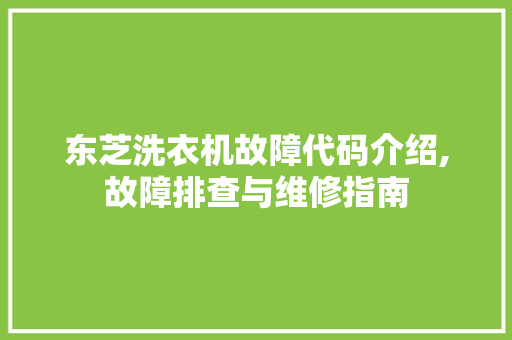 东芝洗衣机故障代码介绍,故障排查与维修指南