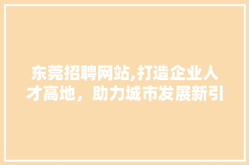 东莞招聘网站,打造企业人才高地，助力城市发展新引擎