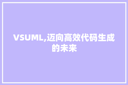 VSUML,迈向高效代码生成的未来