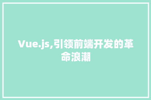 Vue.js,引领前端开发的革命浪潮