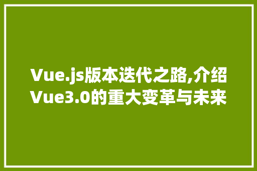 Vue.js版本迭代之路,介绍Vue3.0的重大变革与未来展望