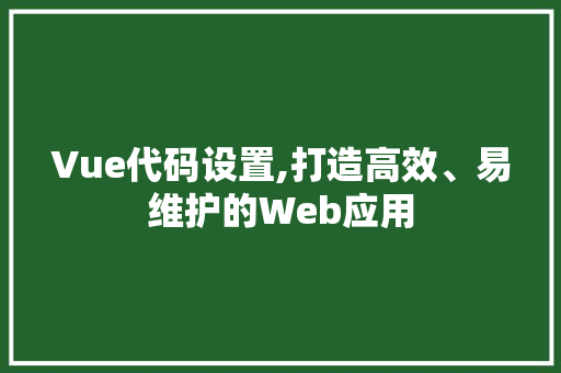 Vue代码设置,打造高效、易维护的Web应用