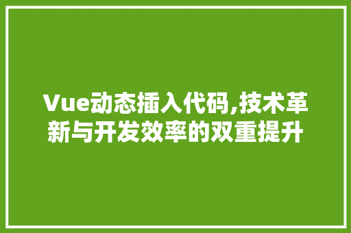 Vue动态插入代码,技术革新与开发效率的双重提升